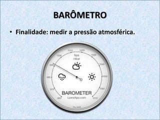 BARÔMETRO
• Finalidade: medir a pressão atmosférica.
 