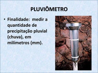 PLUVIÔMETRO
• Finalidade: medir a
quantidade de
precipitação pluvial
(chuva), em
milímetros (mm).
 