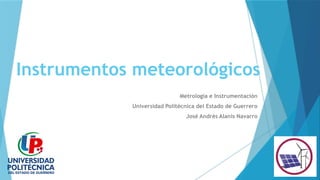 Instrumentos meteorológicos
Metrología e Instrumentación
Universidad Politécnica del Estado de Guerrero
José Andrés Alanís Navarro
 