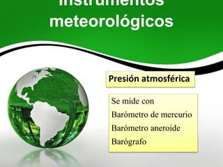 Instrumentos
meteorológicos
Presión atmosférica
Se mide con
Barómetro de mercurio
Barómetro aneroide
Barógrafo
 