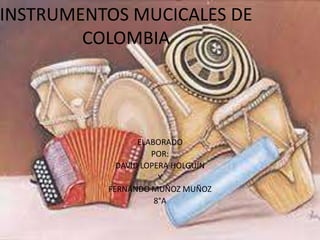 INSTRUMENTOS MUCICALES DE 
COLOMBIA 
ELABORADO 
POR: 
DAVID LOPERA HOLGUÍN 
Y 
FERNANDO MUÑOZ MUÑOZ 
8°A 
 