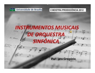 INSTRUMENTOS MUSICAIS
DE ORQUESTRA
SINFÔNICA
Por: Iara Gregório
II MOSTRA PRODOCÊNCIA 2012
 