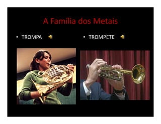 A Família dos Metais
• TROMPA • TROMPETE
 
