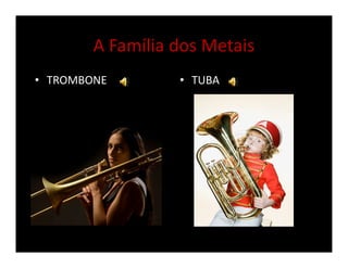 A Família dos Metais
• TROMBONE • TUBA
 