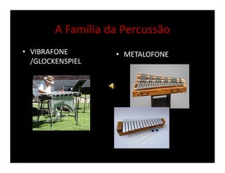 A Família da Percussão
• VIBRAFONE
/GLOCKENSPIEL
• METALOFONE
 