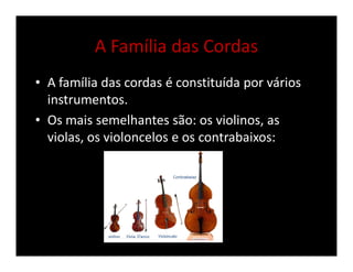 A Família das Cordas
• A família das cordas é constituída por vários
instrumentos.
• Os mais semelhantes são: os violinos, as
violas, os violoncelos e os contrabaixos:
 