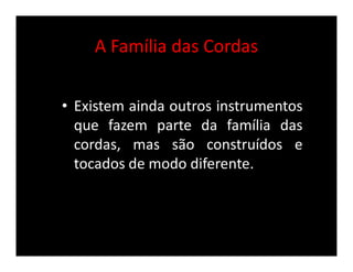 A Família das Cordas
• Existem ainda outros instrumentos
que fazem parte da família das
cordas, mas são construídos e
tocados de modo diferente.
 