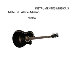 INSTRUMENTOS MUSICAIS
Mateus L, Alex e Adriano
Violão
 