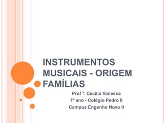 INSTRUMENTOS
MUSICAIS - ORIGEM
FAMÍLIAS
     Prof ª. Cecília Vanessa
    7º ano - Colégio Pedro II
    Campus Engenho Novo II
 