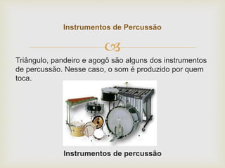 
Triângulo, pandeiro e agogô são alguns dos instrumentos
de percussão. Nesse caso, o som é produzido por quem
toca.
Instrumentos de percussão
Instrumentos de Percussão
 