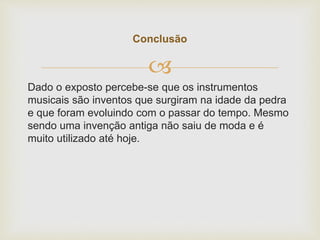 
Dado o exposto percebe-se que os instrumentos
musicais são inventos que surgiram na idade da pedra
e que foram evoluindo com o passar do tempo. Mesmo
sendo uma invenção antiga não saiu de moda e é
muito utilizado até hoje.
Conclusão
 