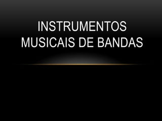 INSTRUMENTOS
MUSICAIS DE BANDAS
 