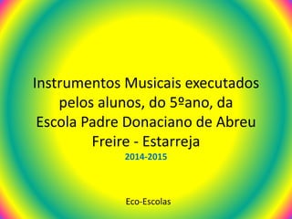 Instrumentos Musicais executados
pelos alunos, do 5ºano, da
Escola Padre Donaciano de Abreu
Freire - Estarreja
2014-2015
Eco-Escolas
 