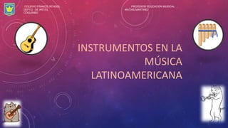 INSTRUMENTOS EN LA
MÚSICA
LATINOAMERICANA
COLEGIO FRANCIS SCHOOL PROFESOR EDUCACION MUSICAL
DEPTO. DE ARTES MATIAS MARTINEZ
COQUIMBO
 