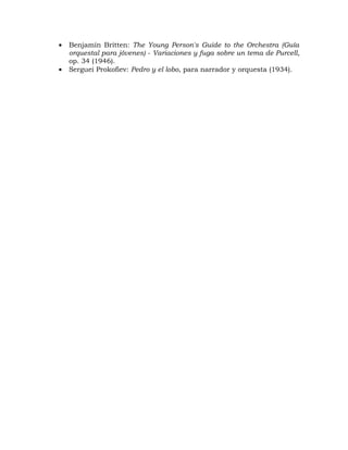•   Benjamín Britten: The Young Person's Guide to the Orchestra (Guía
    orquestal para jóvenes) - Variaciones y fuga sobre un tema de Purcell,
    op. 34 (1946).
•   Serguei Prokofiev: Pedro y el lobo, para narrador y orquesta (1934).
 