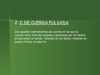2.  I. DE CUERDA PULSADA son aquellos instrumentos de cuerda en los que la cuerda vibra tras ser pulsada o punteada por los dedos, produciendo el sonido. Además de los dedos, también se puede utilizar un plectro.  