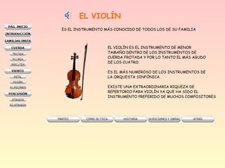 EL VIOLÍN
ES EL INSTRUMENTO MÁS CONOCIDO DE TODOS LOS DE SU FAMILIA

EL VIOLÍN ES EL INSTRUMENTO DE MENOR
TAMAÑO DENTRO DE LOS INSTRUMENTOS DE
CUERDA FROTADA Y POR LO TANTO EL MÁS AGUDO
DE LOS CUATRO.
ES EL MÁS NUMEROSO DE LOS INSTRUMENTOS DE
LA ORQUESTA SINFÓNICA.
EXISTE UNA EXTRAORDINARIA RIQUEZA DE
REPERTORIO PARA VIOLÍN YA QUE HA SIDO EL
INSTRUMENTO PREFERIDO DE MUCHOS COMPOSITORES

 