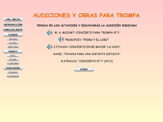 AUDICIONES Y OBRAS PARA TROMPA
PINCHA EN LOS ALTAVOCES Y ESCUCHARÁS LA AUDICIÓN INDICADA
W. A. MOZART: CONCIERTO PARA TROMPA Nº 2
PROKOFIEV: “PEDRO Y EL LOBO”
J.F.FASCH: CONCIERTO EN RE MAYOR “LA CAZA”
RAVEL: “PAVANA PARA UNA INFANTA DIFUNTA”
R.STRAUSS: “CONCIERTO Nº 1” (OP.11)

 