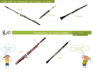 Ir a viento-metal Me encanta la familia viento-madera.  ¡Son tan elegantes! Pulsa sobre mí para volver  al MENÚ. Pulsa sobre los instrumentos para escuchar su sonido Instrumentos de viento-madera Flauta Flautín Clarinete Fagot Oboe 