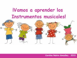 ¡Vamos a aprender los  Instrumentos musicales! Carolina Rubira González.  2010 