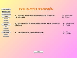 EVALUACIÓN PERCUSIÓN
1. EXISTEN INSTRUMENTOS DE PERCUSIÓN AFINADOS Y
NO AFINADOS
A) VERDADERO
B) FALSO
2. LOS DE PERCUSIÓN NO AFINADOS PUEDEN HACER DISTINTAS
MELODÍAS
A) VERDADERO
B) FALSO
3. LA MARIMBA Y EL VIBRÁFONO POSEEN… A) TUBOS
B) TECLAS
 