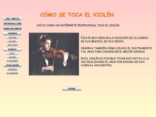 CÓMO SE TOCA EL VIOLÍN
ASÍ ES COMO UN INTÉRPRETE PROFESIONAL TOCA EL VIOLÍN
FÍJATE MUY BIEN EN LA POSICIÓN DE SU CUERPO,
DE SUS BRAZOS, DE SUS DEDOS…
OBSERVA TAMBIÉN CÓMO COLOCA EL INSTRUMENTO
Y EL ARCO PARA CONSEGUIR EL MEJOR SONIDO.
EN EL VIOLÍN ES POSIBLE TOCAR DOS NOTAS A LA
VEZ DESLIZANDO EL ARCO POR ENCIMA DE DOS
CUERDAS ADYACENTES.
 