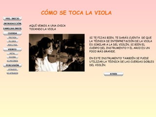 CÓMO SE TOCA LA VIOLA
AQUÍ VEMOS A UNA CHICA
TOCANDO LA VIOLA
SI TE FIJAS BIEN, TE DARÁS CUENTA DE QUE
LA TÉCNICA DE INTERPRETACIÓN DE LA VIOLA
ES SIMILAR A LA DEL VIOLÍN, SI BIEN EL
CUERPO DEL INSTRUMENTO Y EL ARCO ES UN
POCO MÁS GRANDE.
EN ESTE INSTRUMENTO TAMBIÉN SE PUEDE
UTILIZAR LA TÉCNICA DE LAS CUERDAS DOBLES
DEL VIOLÍN.
 