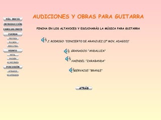 AUDICIONES Y OBRAS PARA GUITARRA
PINCHA EN LOS ALTAVOCES Y ESCUCHARÁS LA MÚSICA PARA GUITARRA
J. RODRIGO: “CONCIERTO DE ARANJUEZ (2º MOV, ADAGIO)”
GRANADOS: “ANDALUZA”
HAENDEL: “ZARABANDA”
GERVAISE: “BRANLE”
 