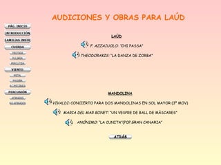 AUDICIONES Y OBRAS PARA LAÚD
LAÚD
F. AZZAIUOLO: “CHI PASSA”
THEODORAKIS: “LA DANZA DE ZORBA”
MANDOLINA
VIVALDI: CONCIERTO PARA DOS MANDOLINAS EN SOL MAYOR (3º MOV)
MARIA DEL MAR BONET: “UN VESPRE DE BALL DE MÀSCARES”
ANÓNIMO: “LA CUNITA”(POP.GRAN CANARIA”
 