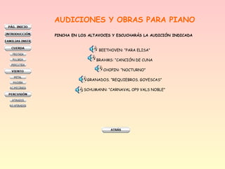 AUDICIONES Y OBRAS PARA PIANO
PINCHA EN LOS ALTAVOCES Y ESCUCHARÁS LA AUDICIÓN INDICADA
BEETHOVEN: “PARA ELISA”
BRAHMS: “CANCIÓN DE CUNA
CHOPIN: “NOCTURNO”
GRANADOS. “REQUIEBROS. GOYESCAS”
SCHUMANN: “CARNAVAL OP9 VALS NOBLE”
 