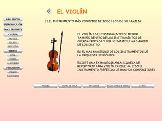 EL VIOLÍN ES EL INSTRUMENTO MÁS CONOCIDO DE TODOS LOS DE SU FAMILIA EL VIOLÍN ES EL INSTRUMENTO DE MENOR  TAMAÑO DENTRO DE LOS INSTRUMENTOS DE CUERDA FROTADA Y POR LO TANTO EL MÁS AGUDO DE LOS CUATRO. ES EL MÁS NUMEROSO DE LOS INSTRUMENTOS DE LA ORQUESTA SINFÓNICA. EXISTE UNA EXTRAORDINARIA RIQUEZA DE  REPERTORIO PARA VIOLÍN YA QUE HA SIDO EL  INSTRUMENTO PREFERIDO DE MUCHOS COMPOSITORES 