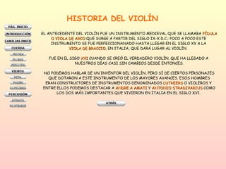 HISTORIA DEL VIOLÍN EL ANTECEDENTE DEL VIOLÍN FUE UN INSTRUMENTO MEDIEVAL QUE SE LLAMABA  FÍDULA O VIOLA DE ARCO  QUE SURGE A PARTIR DEL SIGLO IX-X D.C.; POCO A POCO ESTE  INSTRUMENTO SE FUE PERFECCIONANADO HASTA LLEGAR EN EL SIGLO XV A LA  VIOLA DE BRACCIO , EN ITALIA, QUE DARÁ LUGAR AL VIOLÍN.  FUE EN EL SIGO  XVI  CUANDO SE CREÓ EL VERDADERO VIOLÍN, QUE HA LLEGADO A  NUESTROS DÍAS CASI SIN CAMBIOS DESDE ENTONCES. NO PODEMOS HABLAR DE UN INVENTOR DEL VIOLÍN, PERO SÍ DE CIERTOS PERSONAJES QUE DOTARON A ESTE INSTRUMENTO DE LOS MAYORES AVANCES. ESOS HOMBRES ERAN CONSTRUCTORES DE INSTRUMENTOS DENOMINADOS  LUTHIERS  O VIOLEROS Y  ENTRE ELLOS PODEMOS DESTACAR A  ANDRE A AMATI  Y  ANTONIO STRADIVARIUS  COMO LOS DOS MÁS IMPORTANTES QUE VIVIERON EN ITALIA EN EL SIGLO XVI.  