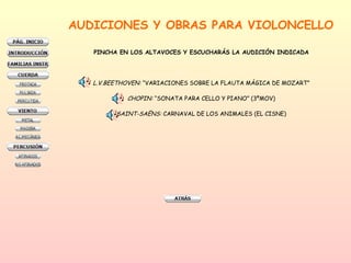 AUDICIONES Y OBRAS PARA VIOLONCELLO  PINCHA EN LOS ALTAVOCES Y ESCUCHARÁS LA AUDICIÓN INDICADA L.V.BEETHOVEN:  “VARIACIONES SOBRE LA FLAUTA MÁGICA DE MOZART” CHOPIN:  “SONATA PARA CELLO Y PIANO” (3ºMOV) SAINT-SAËNS:  CARNAVAL DE LOS ANIMALES (EL CISNE) 