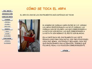 CÓMO SE TOCA EL ARPA EL ARPA ES UNO DE LOS INSTRUMENTOS MÁS DIFÍCILES DE TOCAR EL NÚMERO DE CUERDAS VARÍA ENTRE 40 Y 47, SIENDO LAS ARPAS PROFESIONALES LAS DE 47 CUERDAS. LAS  CUERDAS SON DE COLORES. LAS QUE CORRESPONDEN A  LA NOTA DO SON ROJAS, LAS QUE CORRESPONDEN A  LA NOTA FA SON NEGRAS Y EL RESTO SON BLANCAS.  EN LA PARTE BAJA DEL INSTRUMENTO HAY SIETE  PEDALES (UNO PARA CADA NOTA), CON TRES POSICIONES  CADA UNO: BEMOL, SOSTENIDO Y BECUADRO. CADA VEZ QUE ENCONTRAMOS UNA ALTERACIÓN, TENEMOS QUE  PULSAR EL PEDAL A SU POSICIÓN CORRESPONDIENTE.  