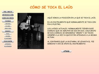 CÓMO SE TOCA EL LAÚD AQUÍ VEMOS LA POSICIÓN EN LA QUE SE TOCA EL LAÚD. ES UN INSTRUMENTO QUE NORMALMENTE SE TOCA CON PÚA O PLECTRO. LOS LAÚDES ACTUALES  NORMALMENTE TIENEN DOCE  CUERDAS QUE SE AGRUPAN DE DOS EN DOS. CADA GRUPO DE DOS CUERDAS SE DENOMINA “ORDEN” Y SE TOCAN  SIEMPRE A LA VEZ YA QUE ESTÁN AFINADAS A LA MISMA ALTURA.  AL CONTRARIO QUE LA GUITARRA, SE LEVANTA EL  PIE DERECHO Y AHÍ SE APOYA EL INSTRUMENTO.  