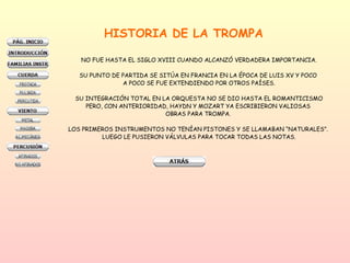 HISTORIA DE LA TROMPA NO FUE HASTA EL SIGLO XVIII CUANDO ALCANZÓ VERDADERA IMPORTANCIA. SU PUNTO DE PARTIDA SE SITÚA EN FRANCIA EN LA ÉPOCA DE LUIS XV Y POCO  A POCO SE FUE EXTENDIENDO POR OTROS PAÍSES. SU INTEGRACIÓN TOTAL EN LA ORQUESTA NO SE DIO HASTA EL ROMANTICISMO PERO, CON ANTERIORIDAD, HAYDN Y MOZART YA ESCRIBIERON VALIOSAS  OBRAS PARA TROMPA.  LOS PRIMEROS INSTRUMENTOS NO TENÍAN PISTONES Y SE LLAMABAN “NATURALES”.  LUEGO LE PUSIERON VÁLVULAS PARA TOCAR TODAS LAS NOTAS. 