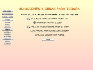 AUDICIONES Y OBRAS PARA TROMPA PINCHA EN LOS ALTAVOCES Y ESCUCHARÁS LA AUDICIÓN INDICADA W. A. MOZART: CONCIERTO PARA TROMPA Nº 2 PROKOFIEV: “PEDRO Y EL LOBO” J.F.FASCH: CONCIERTO EN RE MAYOR “LA CAZA” RAVEL: “PAVANA PARA UNA INFANTA DIFUNTA” R.STRAUSS: “CONCIERTO Nº 1” (OP.11) 