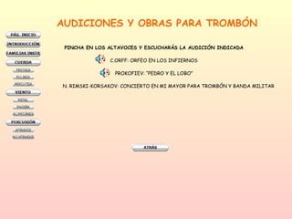 AUDICIONES Y OBRAS PARA TROMBÓN PINCHA EN LOS ALTAVOCES Y ESCUCHARÁS LA AUDICIÓN INDICADA C.ORFF: ORFEO EN LOS INFIERNOS PROKOFIEV: “PEDRO Y EL LOBO” N. RIMSKI-KORSAKOV: CONCIERTO EN MI MAYOR PARA TROMBÓN Y BANDA MILITAR 