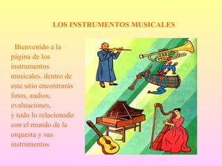 LOS INSTRUMENTOS MUSICALES Bienvenido a la página de los instrumentos musicales. dentro de este sitio encontrarás fotos, audios, evaluaciones, y todo lo relacionado con el mundo de la orquesta y sus instrumentos 