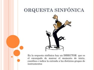 ORQUESTA SINFÓNICA En la orquesta sinfónica hay un DIRECTOR  que es el encargado de marcar el momento de inicio, coordina e indica la entrada a los distintos grupos de instrumentos 