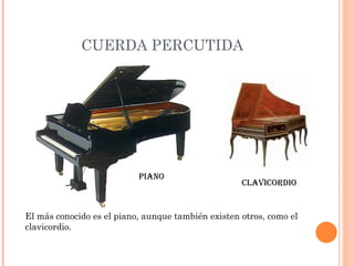 CUERDA PERCUTIDA El más conocido es el piano, aunque también existen otros, como el clavicordio. Clavicordio Piano 