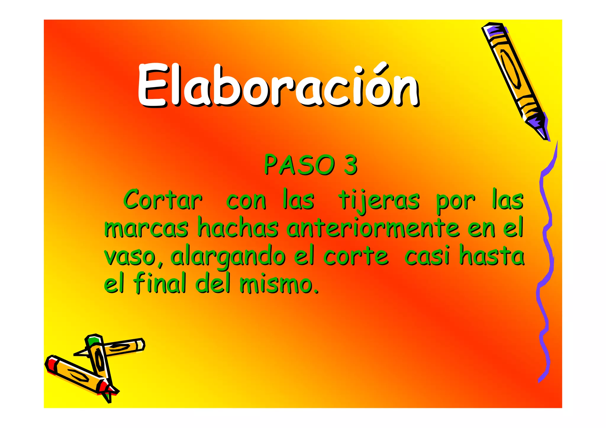 Elaboración
               PASO 3
  Cortar con las tijeras por las
marcas hachas anteriormente en el
vaso, alargando el corte casi hasta
el final del mismo.
 