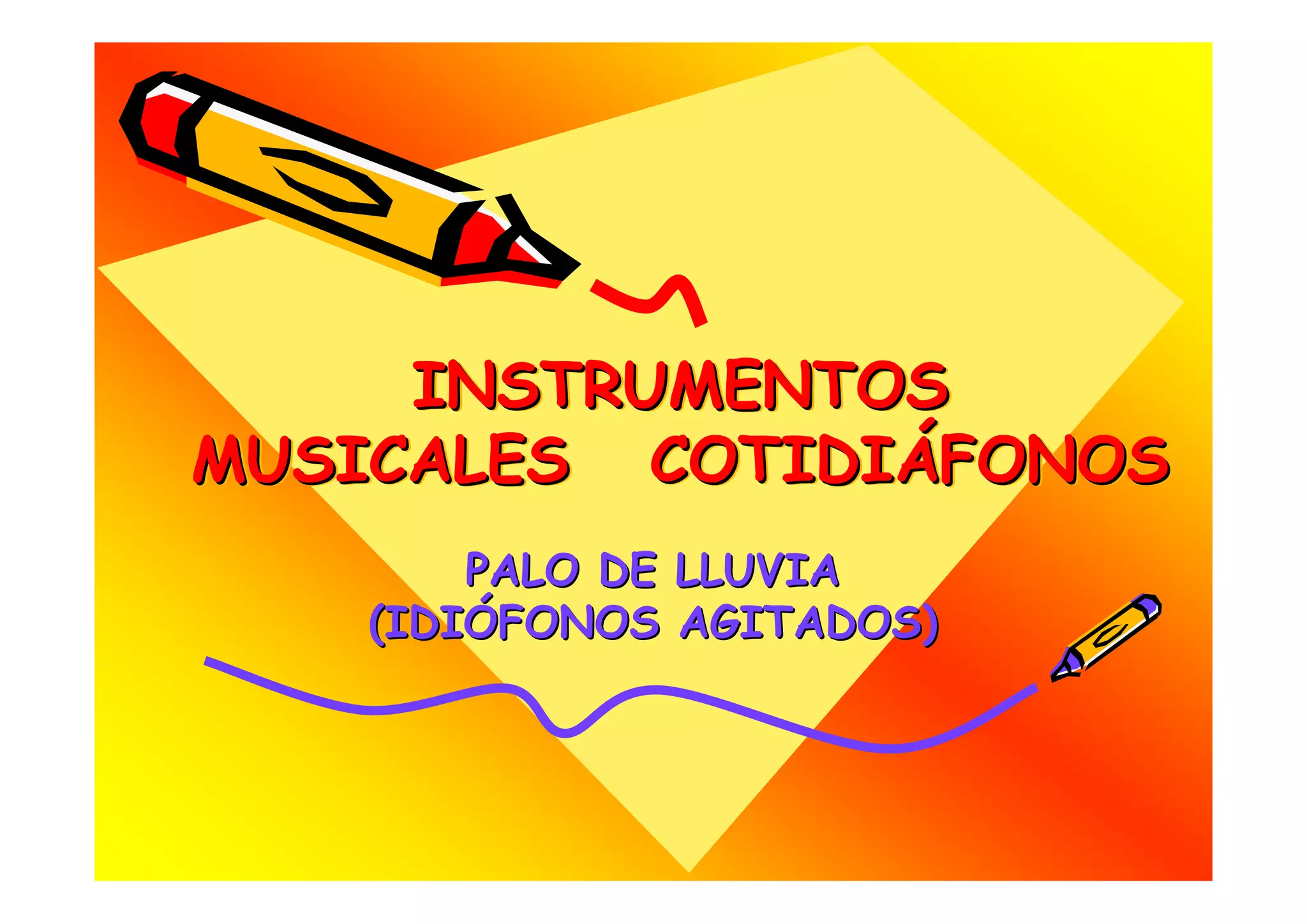 INSTRUMENTOS
MUSICALES COTIDIÁFONOS
           COTIDIÁFONOS
        PALO DE LLUVIA
    (IDIÓFONOS AGITADOS)
 