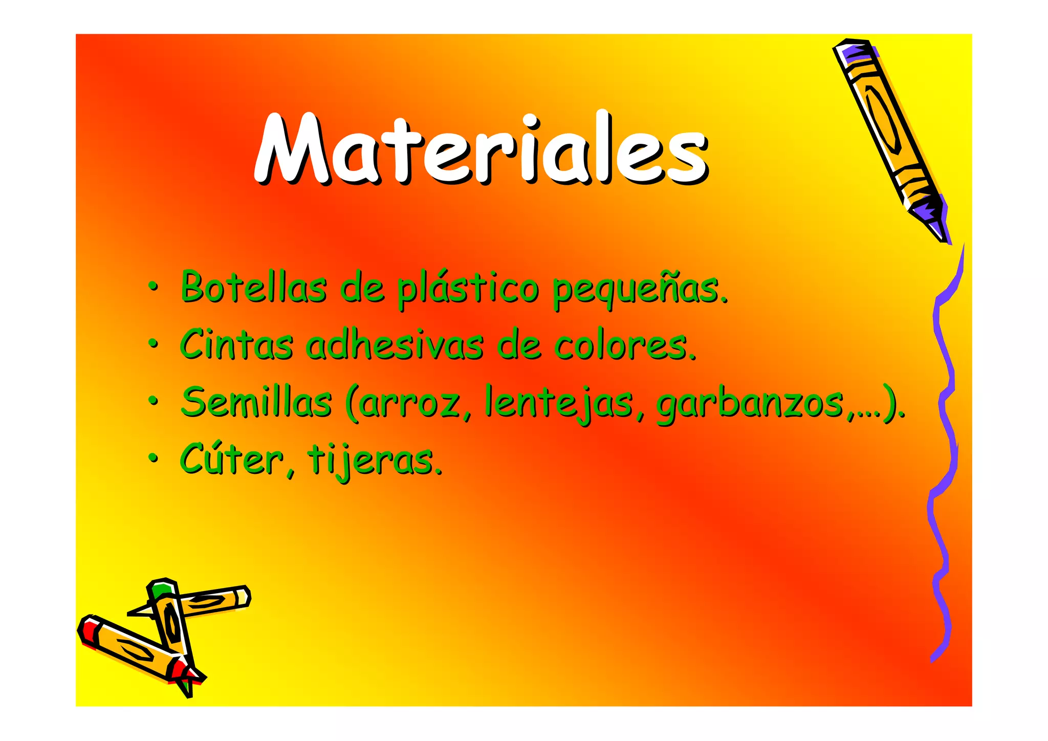 Materiales
•   Botellas de plástico pequeñas.
•   Cintas adhesivas de colores.
•   Semillas (arroz, lentejas, garbanzos,…).
•   Cúter, tijeras.
 