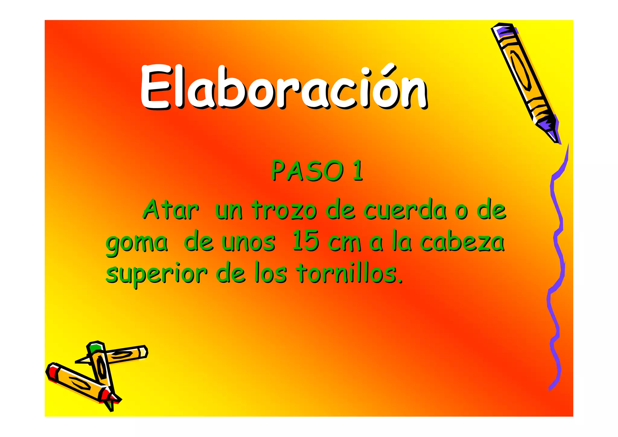 Elaboración
              PASO 1
   Atar un trozo de cuerda o de
goma de unos 15 cm a la cabeza
superior de los tornillos.
 