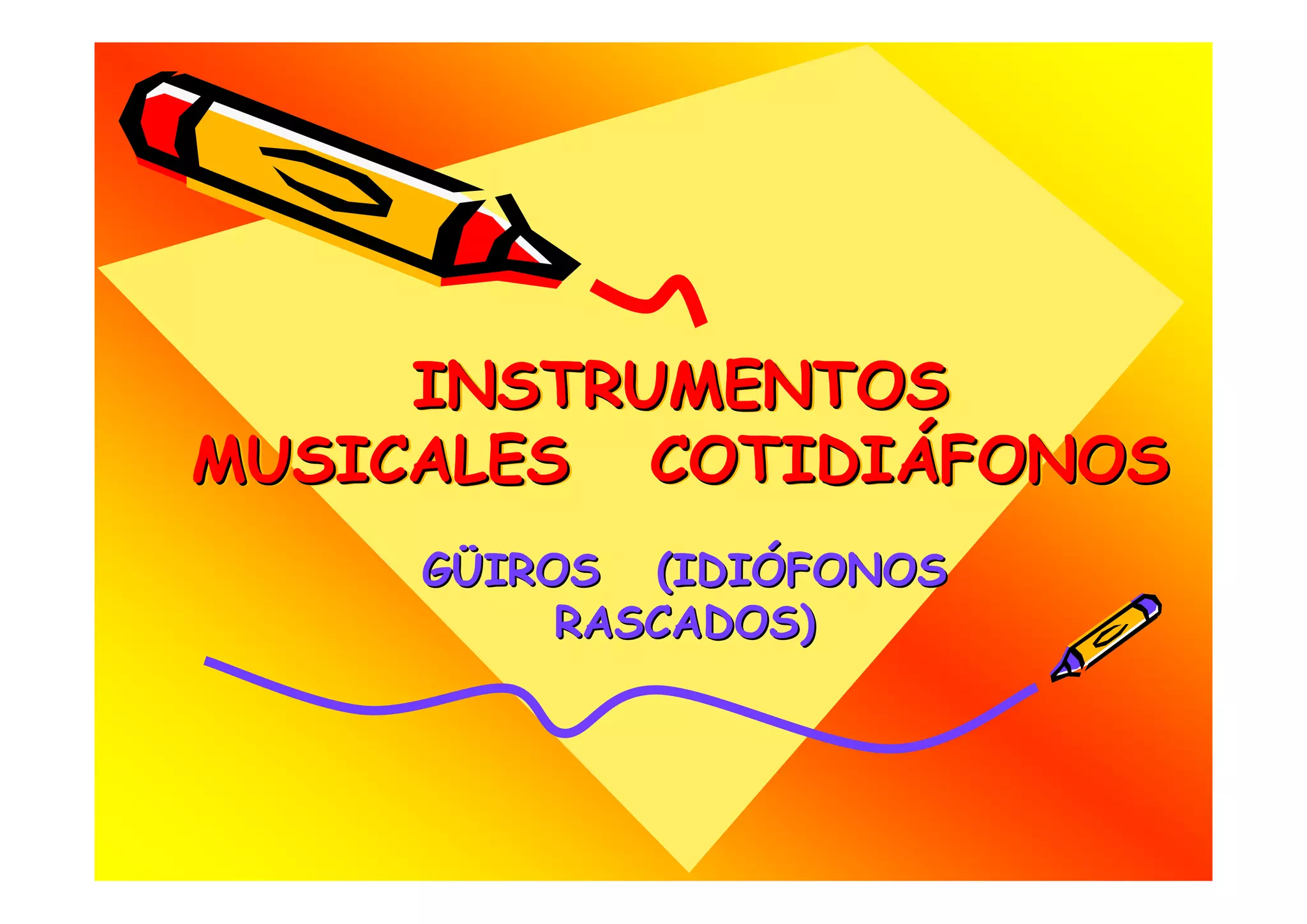 INSTRUMENTOS
MUSICALES COTIDIÁFONOS
           COTIDIÁFONOS
     GÜIROS (IDIÓFONOS
          RASCADOS)
 
