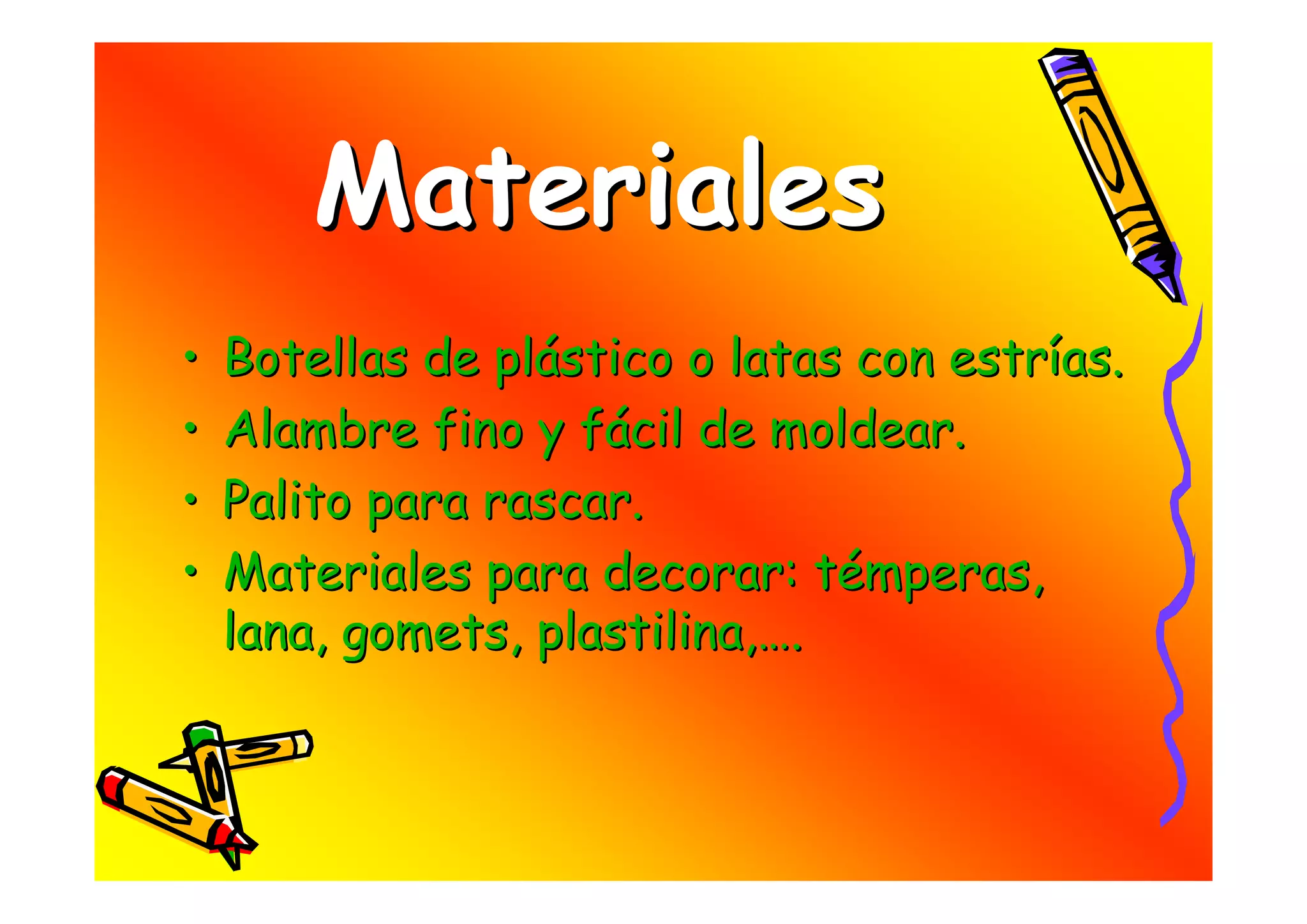 Materiales
•   Botellas de plástico o latas con estrías.
•   Alambre fino y fácil de moldear.
•   Palito para rascar.
•   Materiales para decorar: témperas,
    lana, gomets, plastilina,….
 