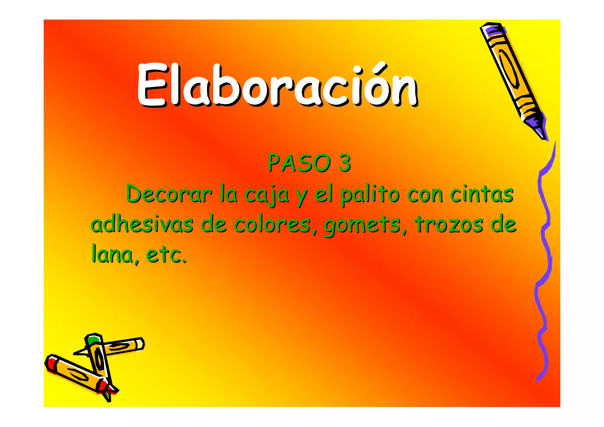 Elaboración
                PASO 3
   Decorar la caja y el palito con cintas
adhesivas de colores, gomets, trozos de
lana, etc.
 