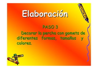 Elaboración
             PASO 3
  Decorar la percha con gomets de
diferentes formas, tamaños y
colores.
 