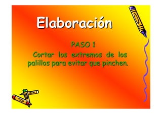 Elaboración
               PASO 1
 Cortar los extremos de los
palillos para evitar que pinchen.
 